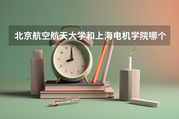 北京航空航天大学和上海电机学院哪个比较好 历年录取分数线对比