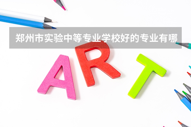 郑州市实验中等专业学校好的专业有哪些 郑州市实验中等专业学校每个专业招生情况
