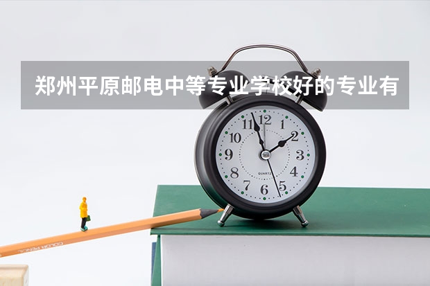 郑州平原邮电中等专业学校好的专业有哪些 郑州平原邮电中等专业学校每个专业招生情况