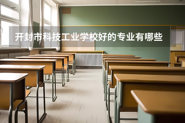 开封市科技工业学校好的专业有哪些 开封市科技工业学校每个专业招生情况