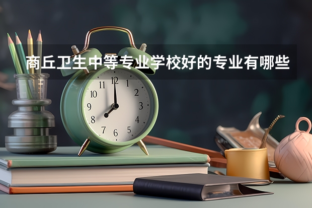 商丘卫生中等专业学校好的专业有哪些 商丘卫生中等专业学校每个专业招生情况