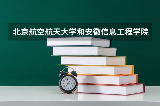 北京航空航天大学和安徽信息工程学院哪个比较好 历年录取分数线对比