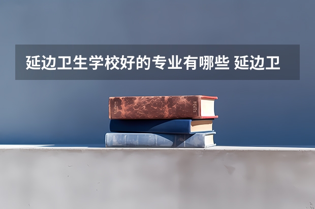 延边卫生学校好的专业有哪些 延边卫生学校每个专业招生情况