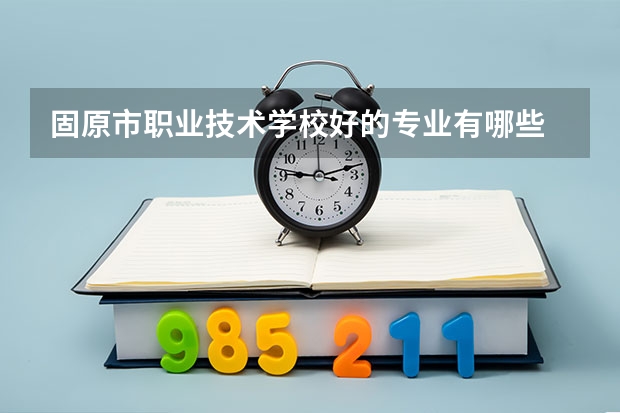 固原市职业技术学校好的专业有哪些 固原市职业技术学校每个专业招生情况