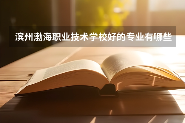 滨州渤海职业技术学校好的专业有哪些 滨州渤海职业技术学校每个专业招生情况