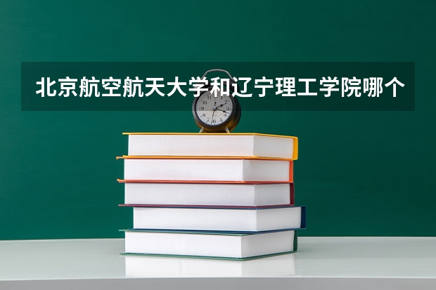 北京航空航天大学和辽宁理工学院哪个比较好 历年录取分数线对比