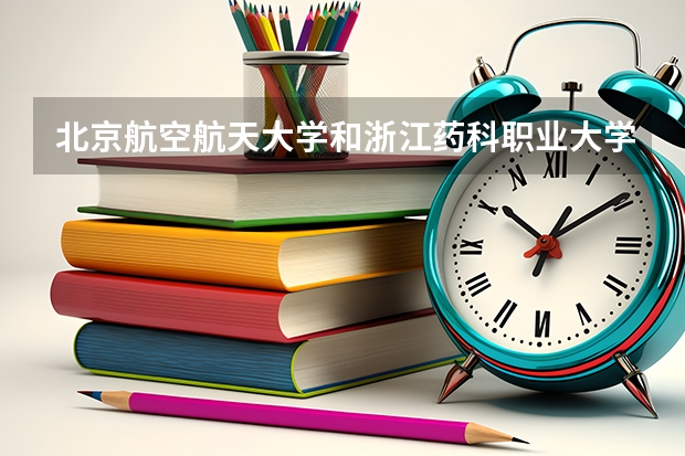 北京航空航天大学和浙江药科职业大学哪个比较好 历年录取分数线对比