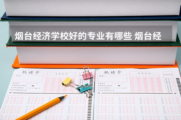烟台经济学校好的专业有哪些 烟台经济学校每个专业招生情况