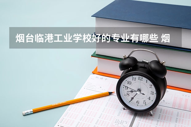 烟台临港工业学校好的专业有哪些 烟台临港工业学校每个专业招生情况