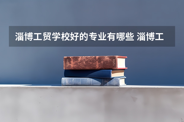 淄博工贸学校好的专业有哪些 淄博工贸学校每个专业招生情况