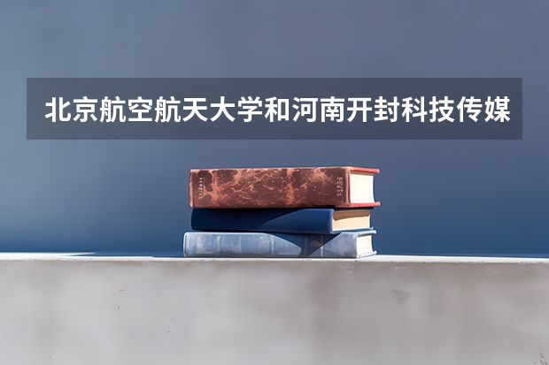 北京航空航天大学和河南开封科技传媒学院哪个比较好 历年录取分数线对比