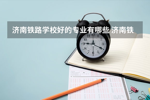 济南铁路学校好的专业有哪些 济南铁路学校每个专业招生情况