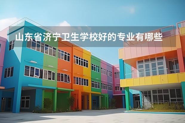 山东省济宁卫生学校好的专业有哪些 山东省济宁卫生学校每个专业招生情况