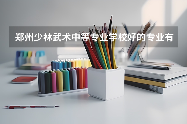 郑州少林武术中等专业学校好的专业有哪些 郑州少林武术中等专业学校每个专业招生情况