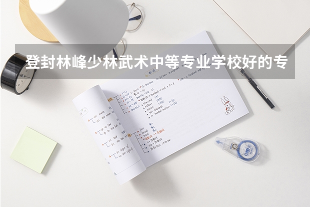 登封林峰少林武术中等专业学校好的专业有哪些 登封林峰少林武术中等专业学校每个专业招生情况