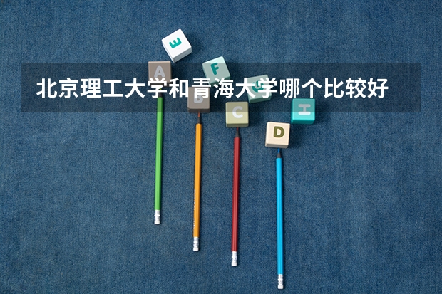 北京理工大学和青海大学哪个比较好 历年录取分数线对比