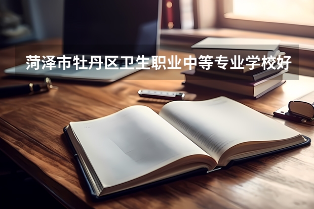 菏泽市牡丹区卫生职业中等专业学校好的专业有哪些 菏泽市牡丹区卫生职业中等专业学校每个专业招生情况