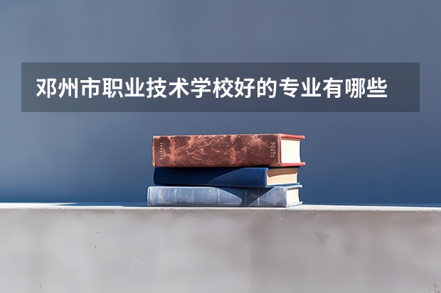 邓州市职业技术学校好的专业有哪些 邓州市职业技术学校每个专业招生情况