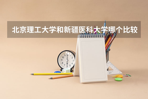 北京理工大学和新疆医科大学哪个比较好 历年录取分数线对比