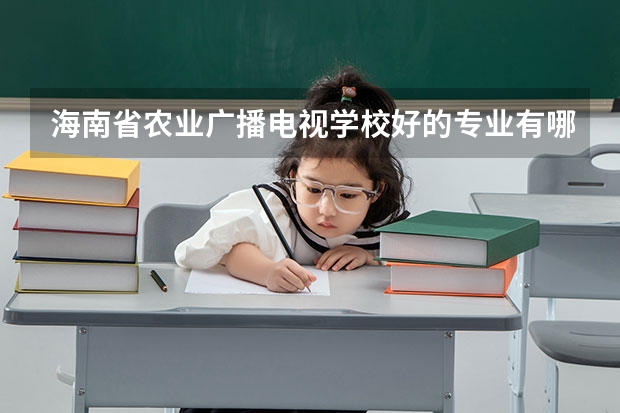 海南省农业广播电视学校好的专业有哪些 海南省农业广播电视学校每个专业招生情况