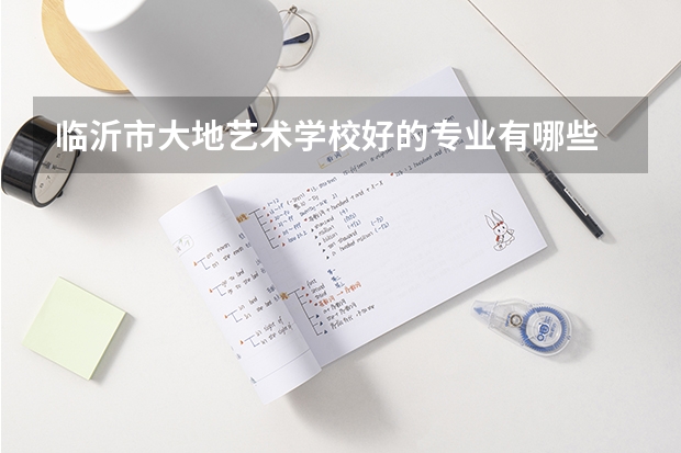 临沂市大地艺术学校好的专业有哪些 临沂市大地艺术学校每个专业招生情况