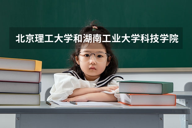 北京理工大学和湖南工业大学科技学院哪个比较好 历年录取分数线对比