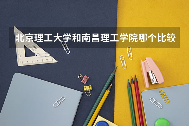 北京理工大学和南昌理工学院哪个比较好 历年录取分数线对比