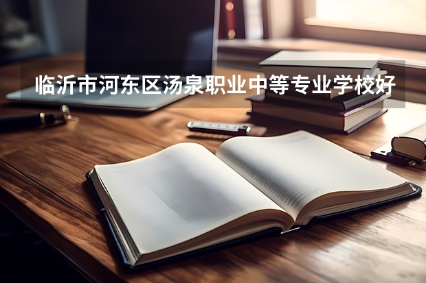 临沂市河东区汤泉职业中等专业学校好的专业有哪些 临沂市河东区汤泉职业中等专业学校每个专业招生情况