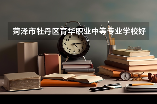 菏泽市牡丹区育华职业中等专业学校好的专业有哪些 菏泽市牡丹区育华职业中等专业学校每个专业招生情况