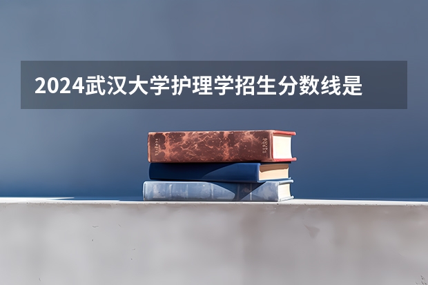 2024武汉大学护理学招生分数线是多少 武汉大学护理学专业历年分数线总汇