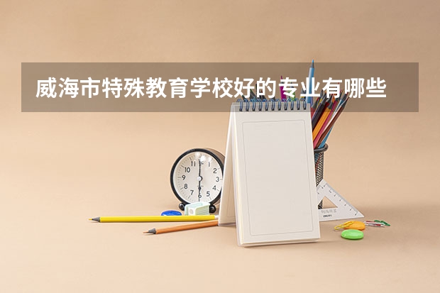 威海市特殊教育学校好的专业有哪些 威海市特殊教育学校每个专业招生情况