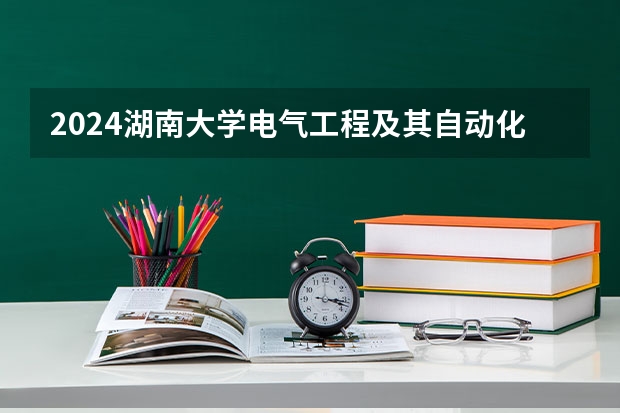 2024湖南大学电气工程及其自动化招生分数线是多少 湖南大学电气工程及其自动化专业历年分数线总汇