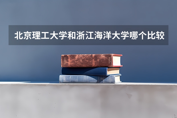 北京理工大学和浙江海洋大学哪个比较好 历年录取分数线对比