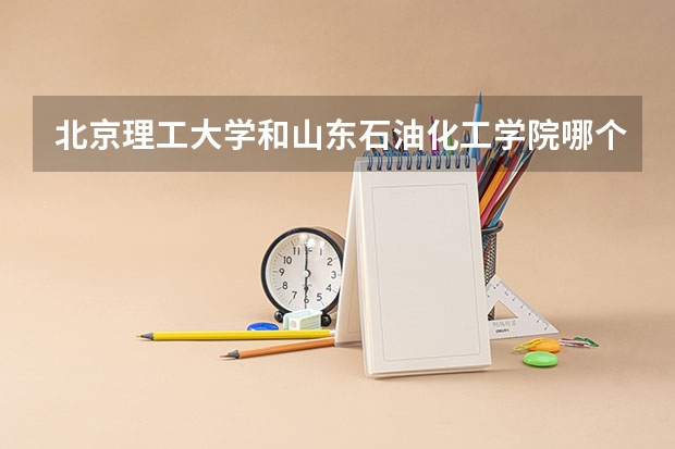 北京理工大学和山东石油化工学院哪个比较好 历年录取分数线对比