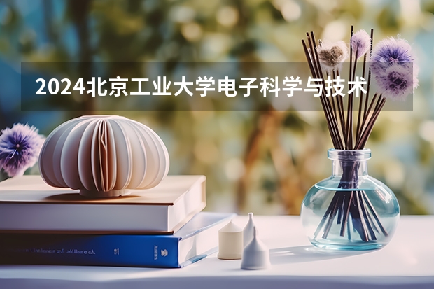2024北京工业大学电子科学与技术招生分数线是多少 北京工业大学电子科学与技术专业历年分数线总汇