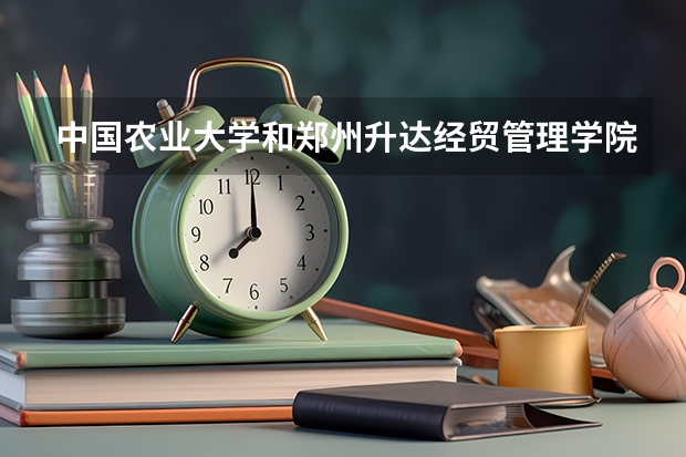 中国农业大学和郑州升达经贸管理学院哪个比较好 历年录取分数线对比