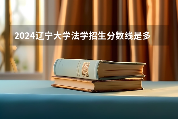 2024辽宁大学法学招生分数线是多少 辽宁大学法学专业历年分数线总汇