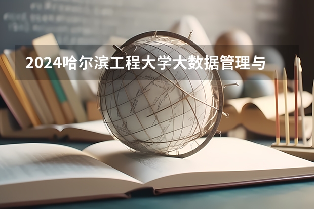 2024哈尔滨工程大学大数据管理与应用招生分数线是多少 哈尔滨工程大学大数据管理与应用专业历年分数线总汇