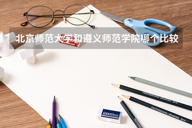北京师范大学和遵义师范学院哪个比较好 历年录取分数线对比