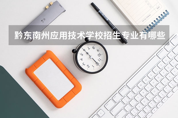 黔东南州应用技术学校招生专业有哪些 黔东南州应用技术学校热门专业招多少人