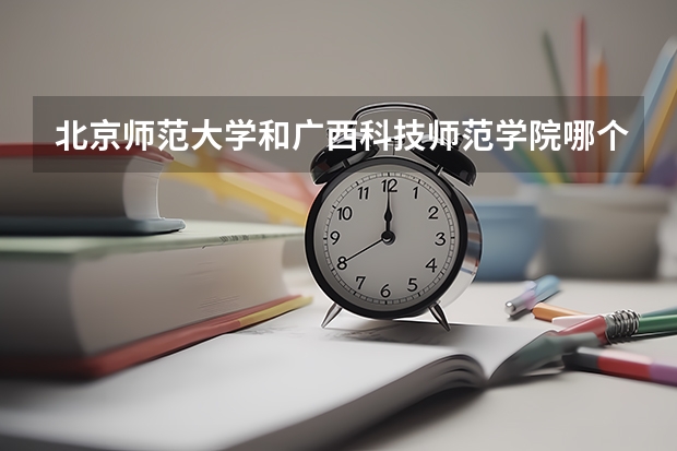 北京师范大学和广西科技师范学院哪个比较好 历年录取分数线对比