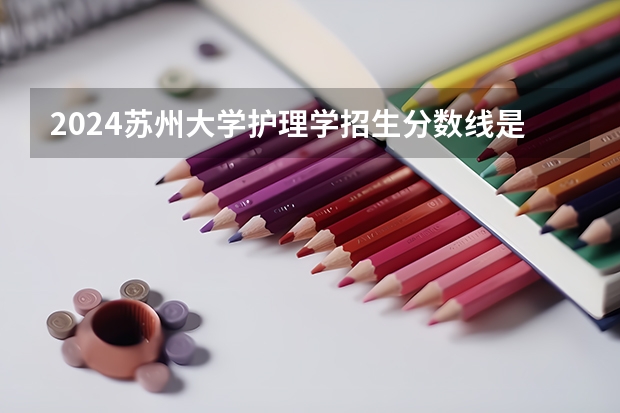 2024苏州大学护理学招生分数线是多少 苏州大学护理学专业历年分数线总汇