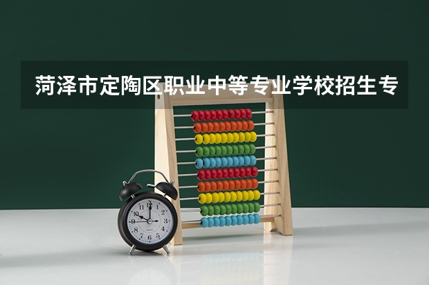 菏泽市定陶区职业中等专业学校招生专业有哪些 菏泽市定陶区职业中等专业学校热门专业招多少人