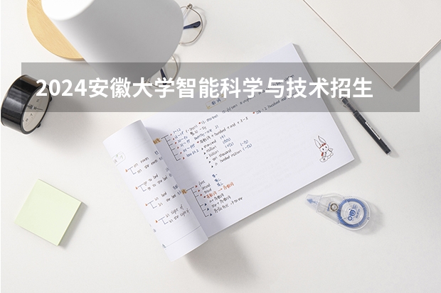 2024安徽大学智能科学与技术招生分数线是多少 安徽大学智能科学与技术专业历年分数线总汇