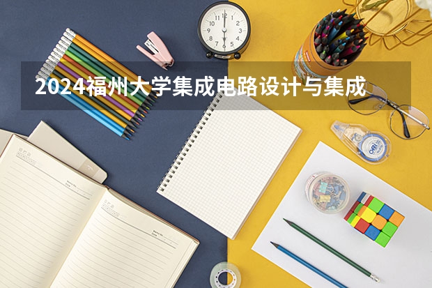 2024福州大学集成电路设计与集成系统招生分数线是多少 福州大学集成电路设计与集成系统专业历年分数线总汇