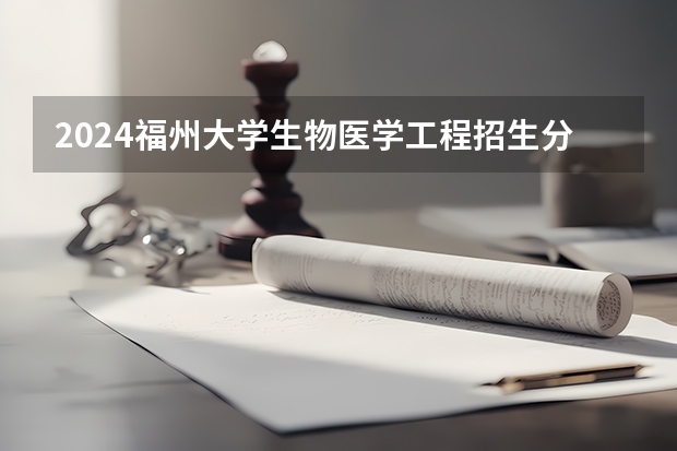 2024福州大学生物医学工程招生分数线是多少 福州大学生物医学工程专业历年分数线总汇