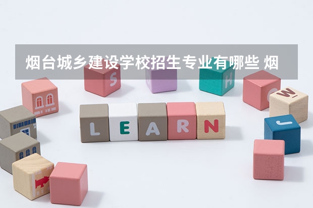 烟台城乡建设学校招生专业有哪些 烟台城乡建设学校热门专业招多少人