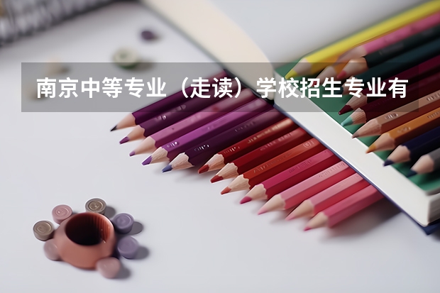 南京中等专业（走读）学校招生专业有哪些 南京中等专业（走读）学校热门专业招多少人