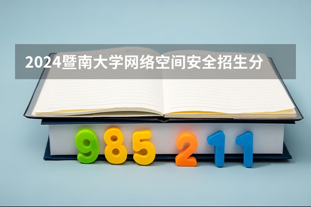 2024暨南大学网络空间安全招生分数线是多少 暨南大学网络空间安全专业历年分数线总汇
