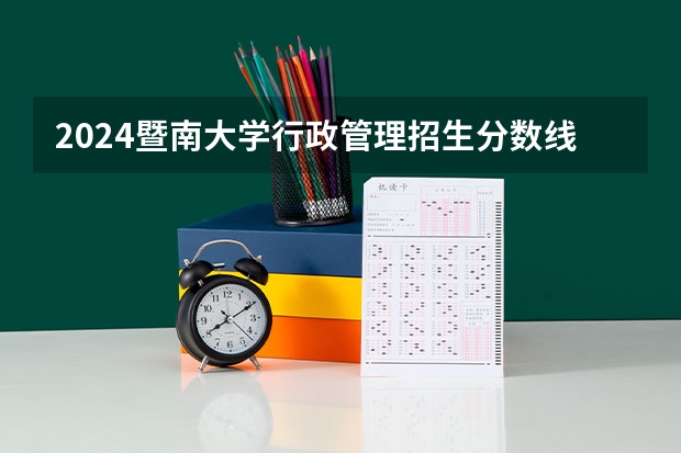 2024暨南大学行政管理招生分数线是多少 暨南大学行政管理专业历年分数线总汇